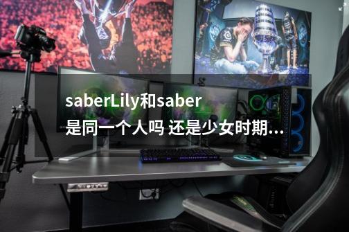 saberLily和saber是同一个人吗 还是少女时期的saber-第1张-游戏资讯-龙启科技