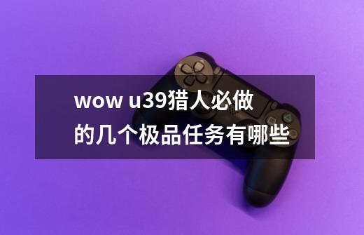 wow u39猎人必做的几个极品任务有哪些-第1张-游戏资讯-龙启科技