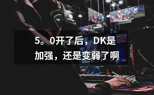 5。0开了后，DK是加强，还是变弱了啊-第1张-游戏资讯-龙启科技