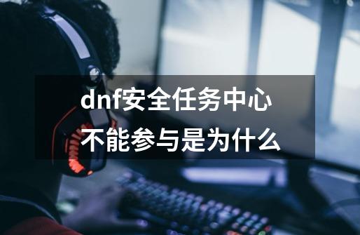 dnf安全任务中心不能参与是为什么-第1张-游戏资讯-龙启科技