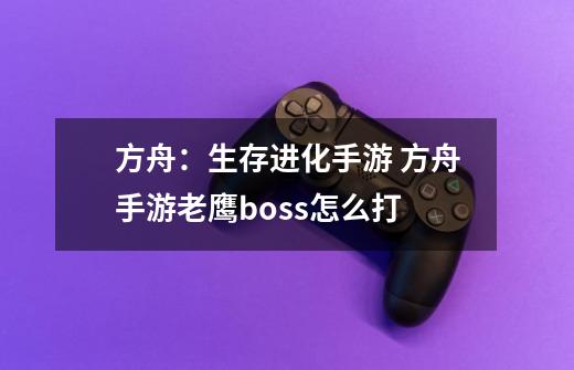 方舟：生存进化手游 方舟手游老鹰boss怎么打-第1张-游戏资讯-龙启科技