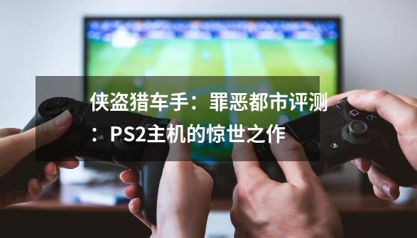 侠盗猎车手：罪恶都市评测：PS2主机的惊世之作-第1张-游戏资讯-龙启科技