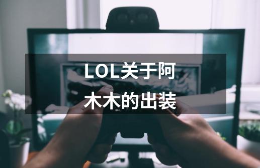 LOL关于阿木木的出装-第1张-游戏资讯-龙启科技