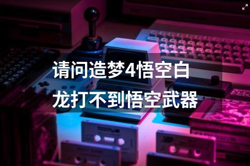 请问造梦4悟空白龙打不到悟空武器-第1张-游戏资讯-龙启科技