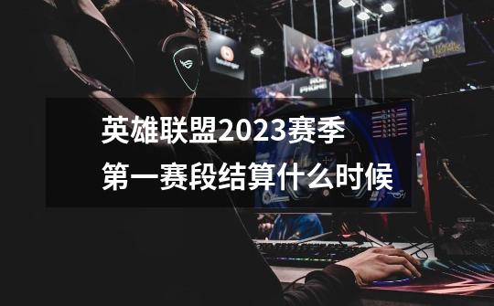 英雄联盟2023赛季第一赛段结算什么时候-第1张-游戏资讯-龙启科技