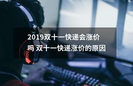 2019双十一快递会涨价吗 双十一快递涨价的原因-第1张-游戏资讯-龙启科技