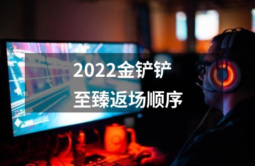 2022金铲铲至臻返场顺序-第1张-游戏资讯-龙启科技