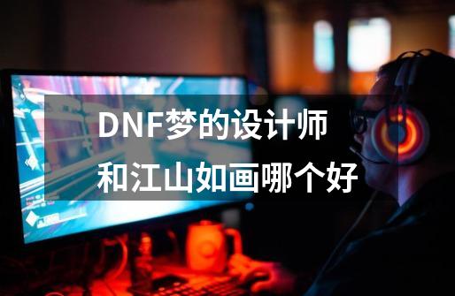 DNF梦的设计师和江山如画哪个好-第1张-游戏资讯-龙启科技