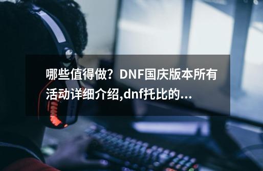 哪些值得做？DNF国庆版本所有活动详细介绍,dnf托比的谢意怎么玩-第1张-游戏资讯-龙启科技