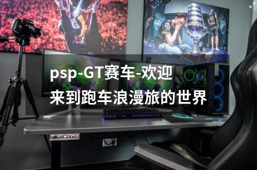 psp-GT赛车-欢迎来到跑车浪漫旅的世界-第1张-游戏资讯-龙启科技