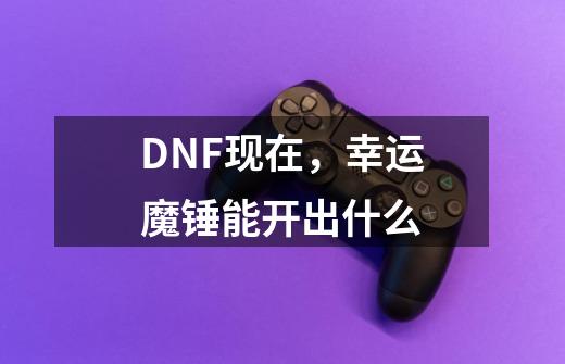 DNF现在，幸运魔锤能开出什么-第1张-游戏资讯-龙启科技