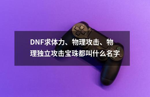 DNF求体力、物理攻击、物理独立攻击宝珠都叫什么名字-第1张-游戏资讯-龙启科技