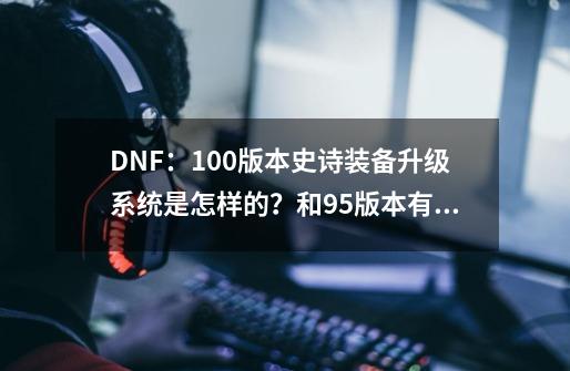 DNF：100版本史诗装备升级系统是怎样的？和95版本有什么联系？_苍穹幕落武器升级-第1张-游戏资讯-龙启科技