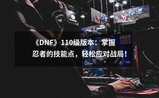 《DNF》110级版本：掌握忍者的技能点，轻松应对战局！-第1张-游戏资讯-龙启科技