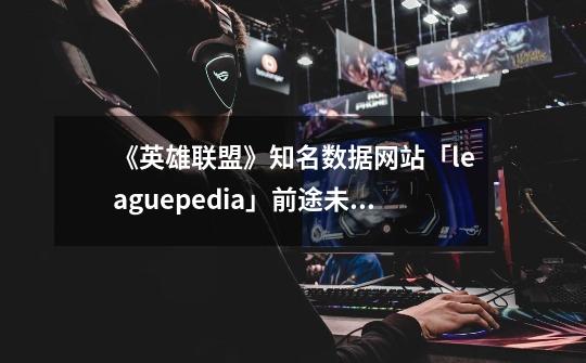 《英雄联盟》知名数据网站「leaguepedia」前途未卜,对此你-第1张-游戏资讯-龙启科技