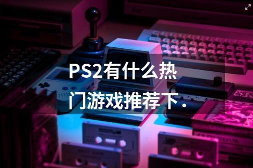 PS2有什么热门游戏推荐下．-第1张-游戏资讯-龙启科技