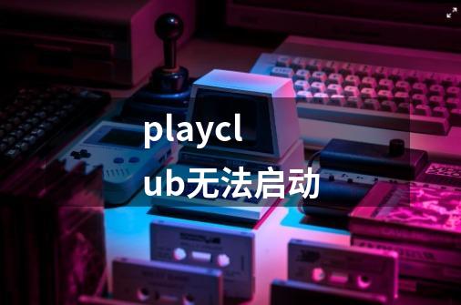 playclub无法启动-第1张-游戏资讯-龙启科技