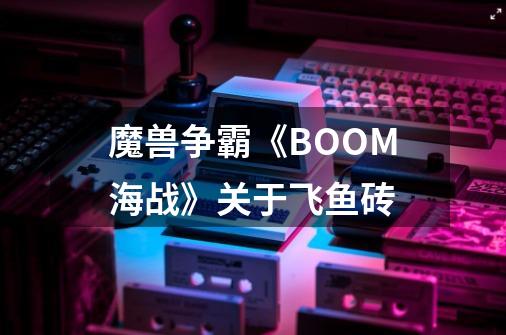 魔兽争霸《BOOM海战》关于飞鱼砖-第1张-游戏资讯-龙启科技