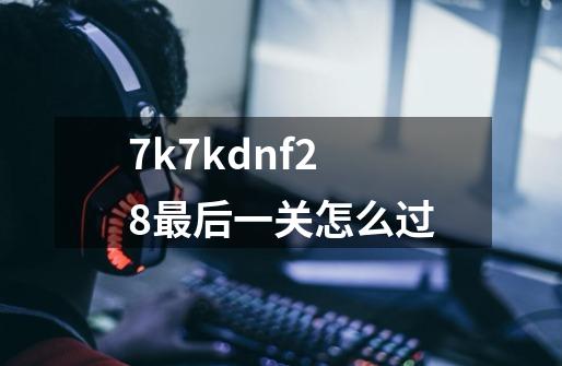 7k7kdnf2.8最后一关怎么过-第1张-游戏资讯-龙启科技