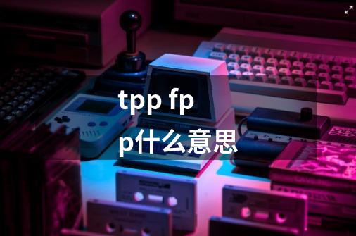 tpp fpp什么意思-第1张-游戏资讯-龙启科技