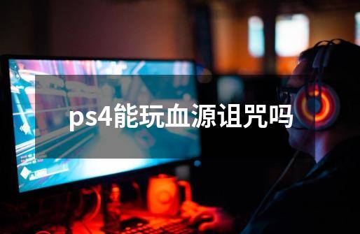 ps4能玩血源诅咒吗-第1张-游戏资讯-龙启科技