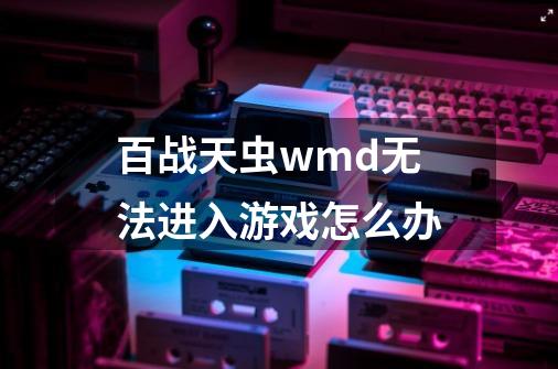 百战天虫wmd无法进入游戏怎么办-第1张-游戏资讯-龙启科技