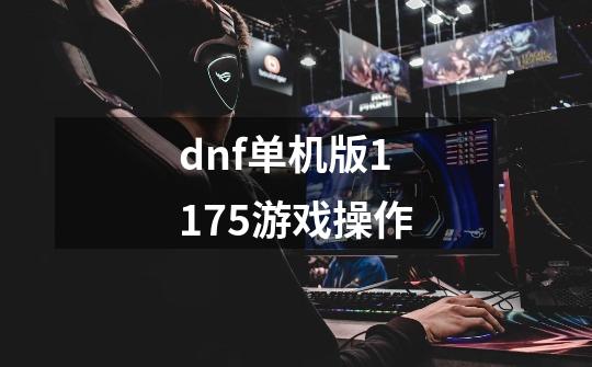 dnf单机版11.75游戏操作-第1张-游戏资讯-龙启科技