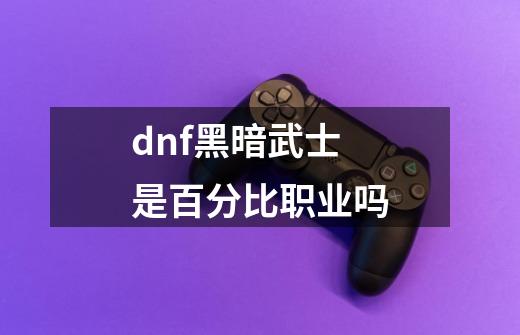 dnf黑暗武士是百分比职业吗-第1张-游戏资讯-龙启科技