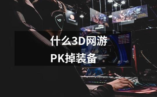 什么3D网游PK掉装备-第1张-游戏资讯-龙启科技