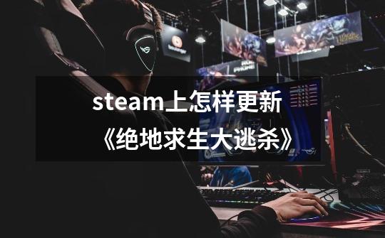 steam上怎样更新《绝地求生大逃杀》-第1张-游戏资讯-龙启科技