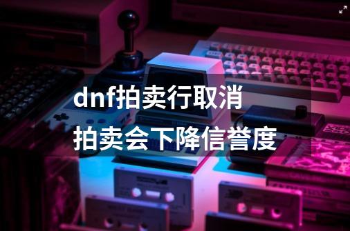 dnf拍卖行取消拍卖会下降信誉度-第1张-游戏资讯-龙启科技