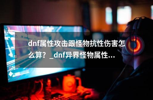 dnf属性攻击跟怪物抗性伤害怎么算？_dnf异界怪物属性抗性表-第1张-游戏资讯-龙启科技