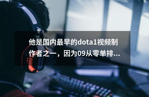 他是国内最早的dota1视频制作者之一，因为09从零单排大火-第1张-游戏资讯-龙启科技