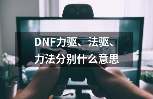 DNF力驱、法驱、力法分别什么意思-第1张-游戏资讯-龙启科技