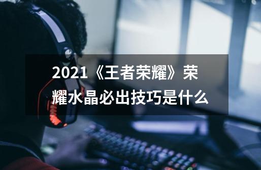 2021《王者荣耀》荣耀水晶必出技巧是什么-第1张-游戏资讯-龙启科技