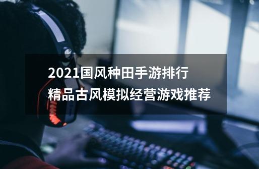 2021国风种田手游排行精品古风模拟经营游戏推荐-第1张-游戏资讯-龙启科技