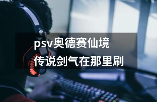 psv奥德赛仙境传说剑气在那里刷-第1张-游戏资讯-龙启科技