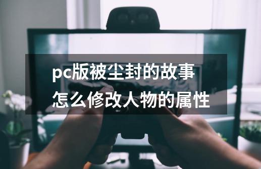 pc版被尘封的故事怎么修改人物的属性-第1张-游戏资讯-龙启科技