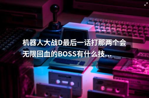 机器人大战D最后一话打那两个会无限回血的BOSS有什么技巧没-第1张-游戏资讯-龙启科技