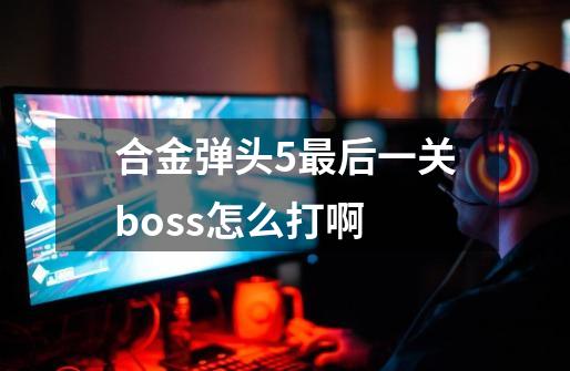 合金弹头5最后一关boss怎么打啊-第1张-游戏资讯-龙启科技