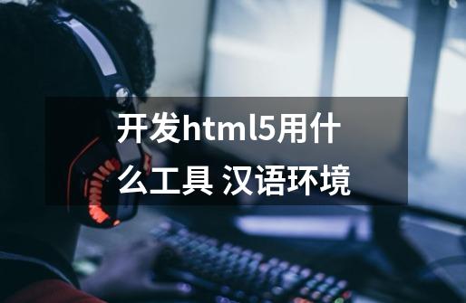 开发html5用什么工具 汉语环境-第1张-游戏资讯-龙启科技