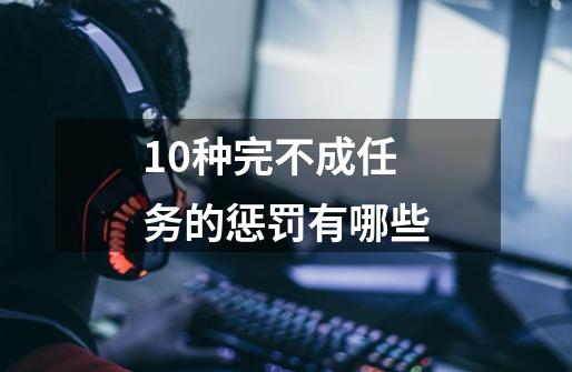 10种完不成任务的惩罚有哪些-第1张-游戏资讯-龙启科技