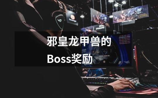 邪皇龙甲兽的Boss奖励-第1张-游戏资讯-龙启科技