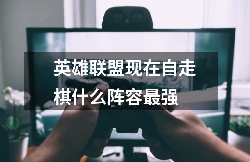 英雄联盟现在自走棋什么阵容最强-第1张-游戏资讯-龙启科技