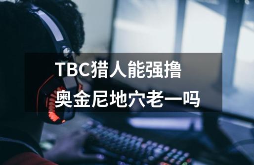 TBC猎人能强撸奥金尼地穴老一吗-第1张-游戏资讯-龙启科技