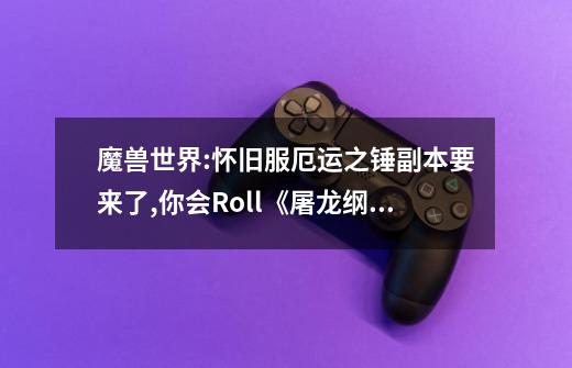 魔兽世界:怀旧服厄运之锤副本要来了,你会Roll《屠龙纲要》吗-第1张-游戏资讯-龙启科技