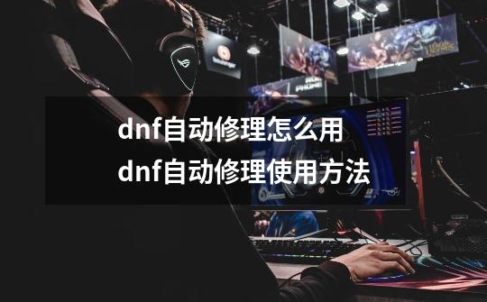 dnf自动修理怎么用 dnf自动修理使用方法-第1张-游戏资讯-龙启科技