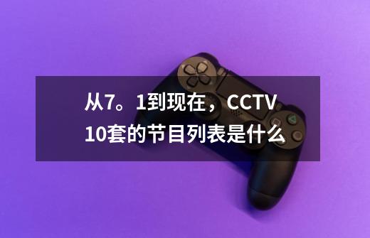 从7。1到现在，CCTV10套的节目列表是什么-第1张-游戏资讯-龙启科技