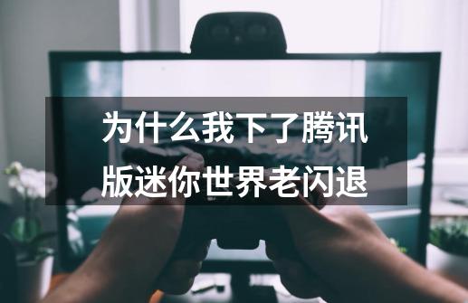 为什么我下了腾讯版迷你世界老闪退-第1张-游戏资讯-龙启科技