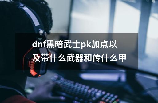 dnf黑暗武士pk加点以及带什么武器和传什么甲-第1张-游戏资讯-龙启科技